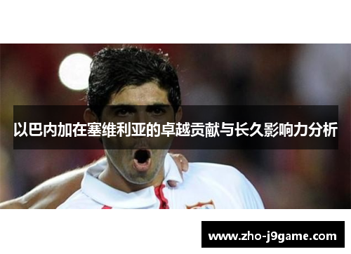 以巴内加在塞维利亚的卓越贡献与长久影响力分析