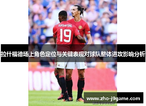 拉什福德场上角色定位与关键表现对球队整体进攻影响分析 拉什福德场上角色定位与关键表现对球队整体进攻影响分析