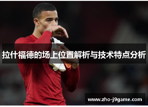 拉什福德的场上位置解析与技术特点分析 拉什福德的场上位置解析与技术特点分析