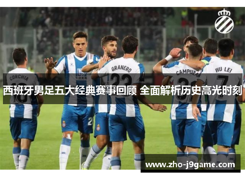西班牙男足五大经典赛事回顾 全面解析历史高光时刻