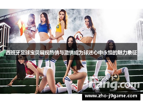 西班牙足球宝贝展现热情与激情成为球迷心中永恒的魅力象征 西班牙足球宝贝展现热情与激情成为球迷心中永恒的魅力象征