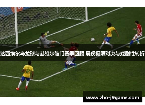 达西埃尔乌龙球与赫维尔破门赛季回顾 展现极限对决与戏剧性转折