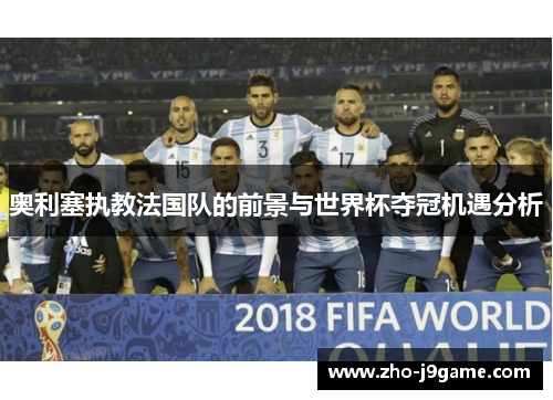 奥利塞执教法国队的前景与世界杯夺冠机遇分析