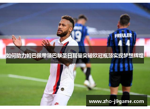如何助力姆巴佩带领巴黎圣日耳曼突破欧冠瓶颈实现梦想辉煌