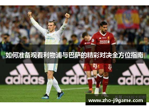 如何准备观看利物浦与巴萨的精彩对决全方位指南