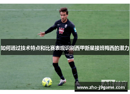 如何通过技术特点和比赛表现识别西甲新星接班梅西的潜力