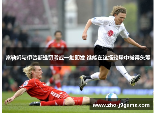 富勒姆与伊普斯维奇激战一触即发 谁能在这场较量中拔得头筹
