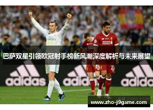 巴萨双星引领欧冠射手榜新风潮深度解析与未来展望