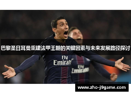 巴黎圣日耳曼重建法甲王朝的关键因素与未来发展路径探讨 巴黎圣日耳曼重建法甲王朝的关键因素与未来发展路径探讨