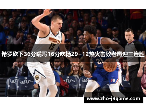 希罗砍下36分嘴哥16分吹杨29+12热火击败老鹰迎三连胜 希罗砍下36分嘴哥16分吹杨29+12热火击败老鹰迎三连胜