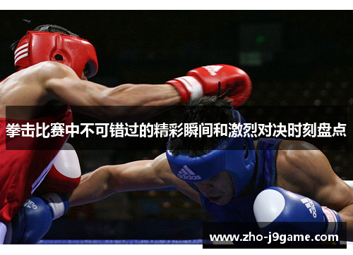 拳击比赛中不可错过的精彩瞬间和激烈对决时刻盘点 拳击比赛中不可错过的精彩瞬间和激烈对决时刻盘点