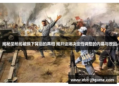 揭秘圣枪哥被换下背后的真相 揭开这场决定性调整的内幕与原因 揭秘圣枪哥被换下背后的真相 揭开这场决定性调整的内幕与原因