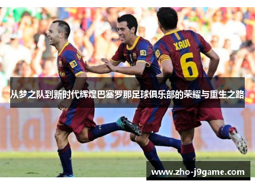 从梦之队到新时代辉煌巴塞罗那足球俱乐部的荣耀与重生之路