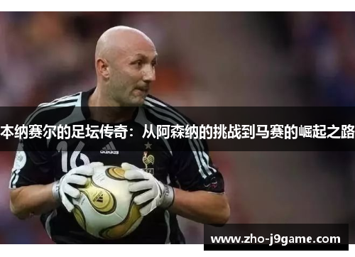 本纳赛尔的足坛传奇：从阿森纳的挑战到马赛的崛起之路