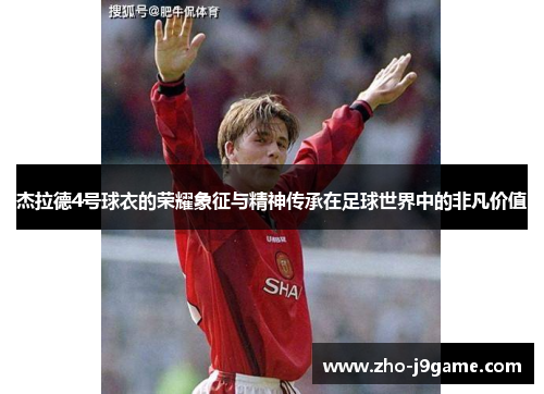 杰拉德4号球衣的荣耀象征与精神传承在足球世界中的非凡价值 杰拉德4号球衣的荣耀象征与精神传承在足球世界中的非凡价值