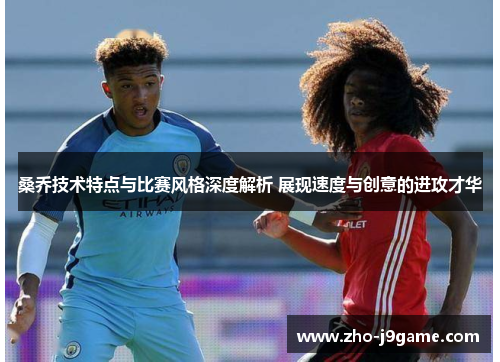 桑乔技术特点与比赛风格深度解析 展现速度与创意的进攻才华 桑乔技术特点与比赛风格深度解析 展现速度与创意的进攻才华