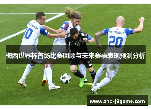 梅西世界杯首场比赛回顾与未来赛事表现预测分析 梅西世界杯首场比赛回顾与未来赛事表现预测分析