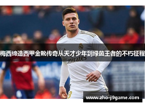 梅西缔造西甲金靴传奇从天才少年到绿茵王者的不朽征程 梅西缔造西甲金靴传奇从天才少年到绿茵王者的不朽征程
