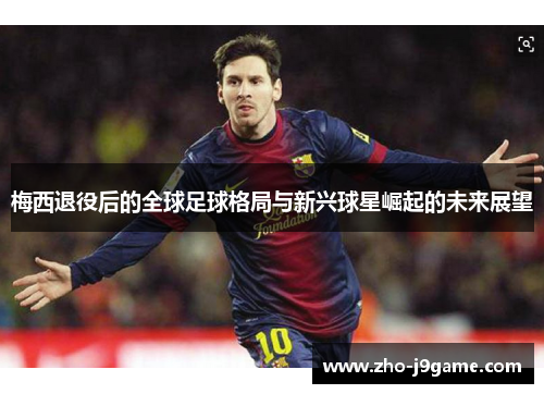 梅西退役后的全球足球格局与新兴球星崛起的未来展望 梅西退役后的全球足球格局与新兴球星崛起的未来展望