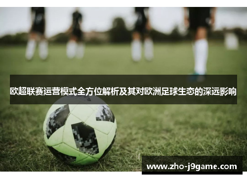 欧超联赛运营模式全方位解析及其对欧洲足球生态的深远影响 欧超联赛运营模式全方位解析及其对欧洲足球生态的深远影响