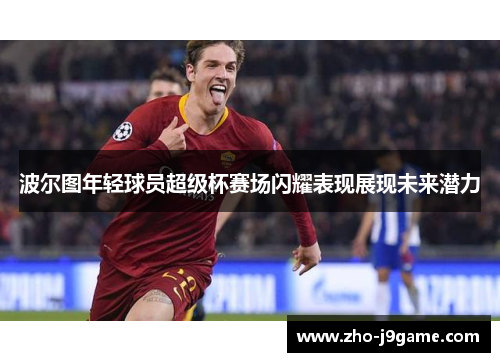 波尔图年轻球员超级杯赛场闪耀表现展现未来潜力 波尔图年轻球员超级杯赛场闪耀表现展现未来潜力