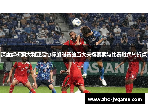 深度解析澳大利亚足协杯加时赛的五大关键要素与比赛胜负转折点