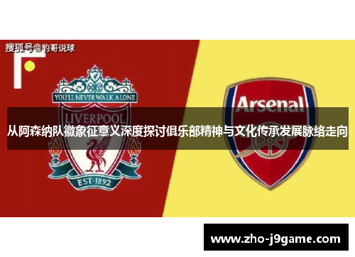 从阿森纳队徽象征意义深度探讨俱乐部精神与文化传承发展脉络走向