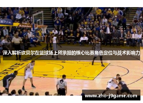 深入解析坎贝尔在篮球场上所承担的核心比赛角色定位与战术影响力