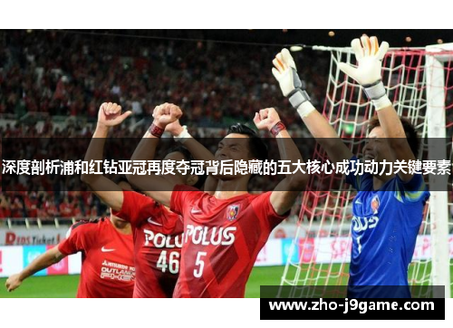 深度剖析浦和红钻亚冠再度夺冠背后隐藏的五大核心成功动力关键要素