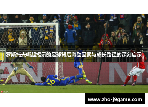 罗斯托夫崛起揭示的足球背后激励因素与成长路径的深刻启示 罗斯托夫崛起揭示的足球背后激励因素与成长路径的深刻启示