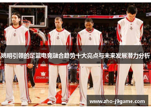 姚明引领的足篮电竞融合趋势十大亮点与未来发展潜力分析