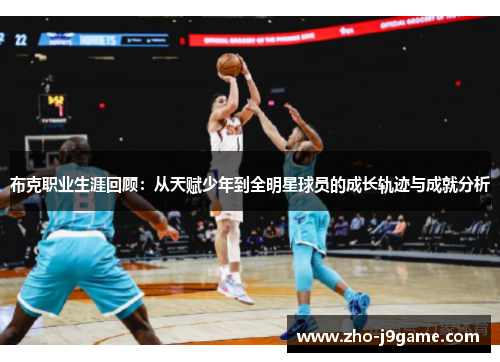 布克职业生涯回顾:从天赋少年到全明星球员的成长轨迹与成就分析 布克职业生涯回顾:从天赋少年到全明星球员的成长轨迹与成就分析