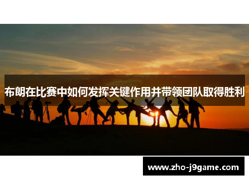布朗在比赛中如何发挥关键作用并带领团队取得胜利 布朗在比赛中如何发挥关键作用并带领团队取得胜利