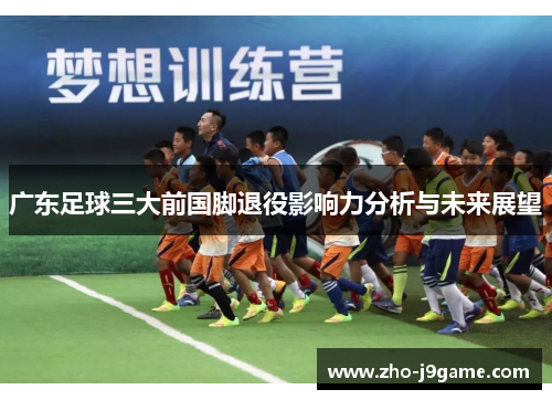 广东足球三大前国脚退役影响力分析与未来展望 广东足球三大前国脚退役影响力分析与未来展望