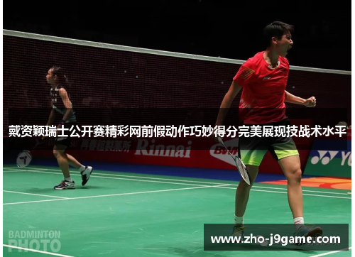 戴资颖瑞士公开赛精彩网前假动作巧妙得分完美展现技战术水平