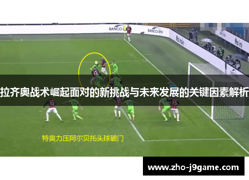 拉齐奥战术崛起面对的新挑战与未来发展的关键因素解析 拉齐奥战术崛起面对的新挑战与未来发展的关键因素解析