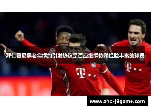 拜仁慕尼黑老将续约引发热议是否应继续依赖经验丰富的球员 拜仁慕尼黑老将续约引发热议是否应继续依赖经验丰富的球员