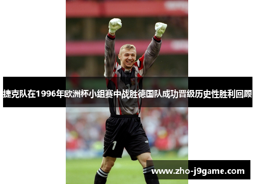 捷克队在1996年欧洲杯小组赛中战胜德国队成功晋级历史性胜利回顾 捷克队在1996年欧洲杯小组赛中战胜德国队成功晋级历史性胜利回顾