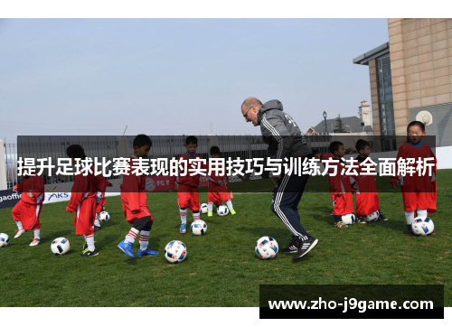 提升足球比赛表现的实用技巧与训练方法全面解析