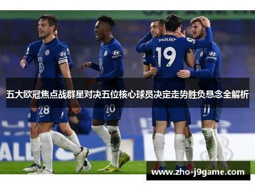 五大欧冠焦点战群星对决五位核心球员决定走势胜负悬念全解析