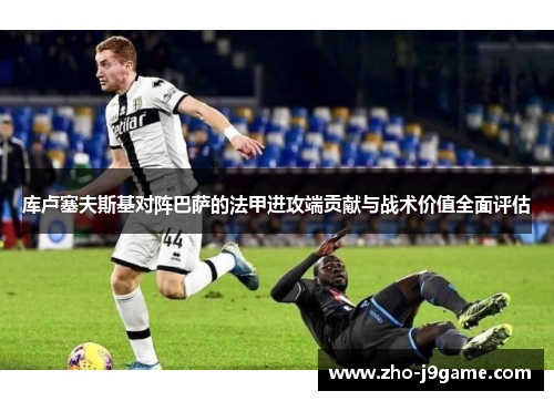 库卢塞夫斯基对阵巴萨的法甲进攻端贡献与战术价值全面评估