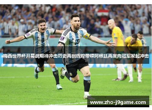梅西世界杯开幕战期待冲击历史再创辉煌带领阿根廷再度向冠军发起冲击 梅西世界杯开幕战期待冲击历史再创辉煌带领阿根廷再度向冠军发起冲击