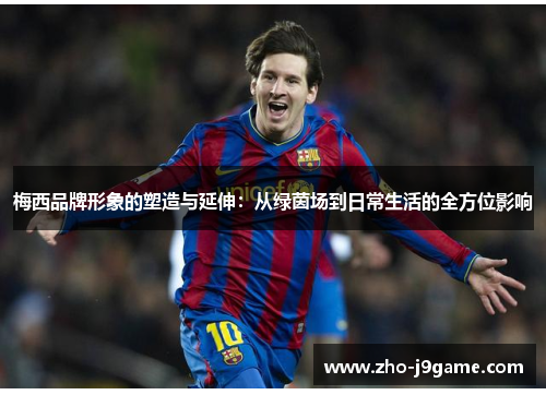 梅西品牌形象的塑造与延伸:从绿茵场到日常生活的全方位影响 梅西品牌形象的塑造与延伸:从绿茵场到日常生活的全方位影响