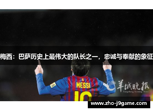 梅西：巴萨历史上最伟大的队长之一，忠诚与奉献的象征