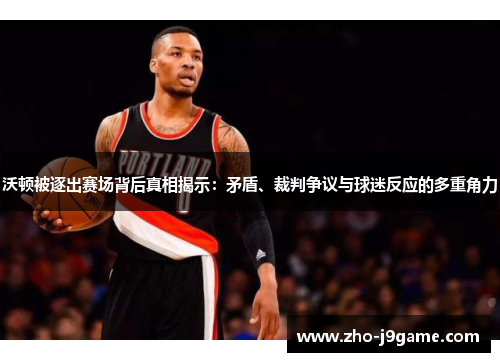 沃顿被逐出赛场背后真相揭示：矛盾、裁判争议与球迷反应的多重角力