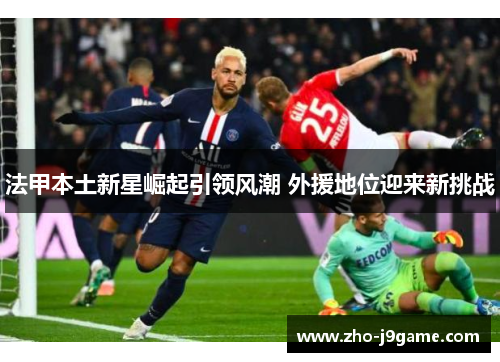 法甲本土新星崛起引领风潮 外援地位迎来新挑战 法甲本土新星崛起引领风潮 外援地位迎来新挑战