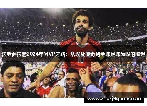法老萨拉赫2024年MVP之路:从埃及传奇到全球足球巅峰的崛起 法老萨拉赫2024年MVP之路:从埃及传奇到全球足球巅峰的崛起