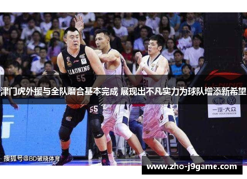 津门虎外援与全队磨合基本完成 展现出不凡实力为球队增添新希望