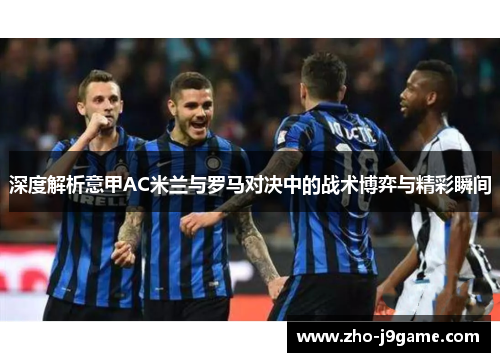 深度解析意甲AC米兰与罗马对决中的战术博弈与精彩瞬间 深度解析意甲AC米兰与罗马对决中的战术博弈与精彩瞬间