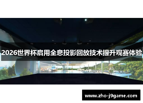 2026世界杯启用全息投影回放技术提升观赛体验 2026世界杯启用全息投影回放技术提升观赛体验